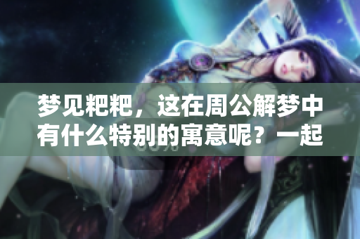 梦见粑粑，这在周公解梦中有什么特别的寓意呢？一起来解析一下吧！