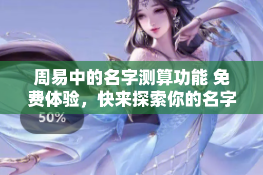 周易中的名字测算功能 免费体验，快来探索你的名字意义与命理吧