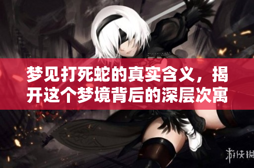 梦见打死蛇的真实含义，揭开这个梦境背后的深层次寓意