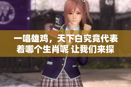 一唱雄鸡，天下白究竟代表着哪个生肖呢 让我们来探讨一下吧