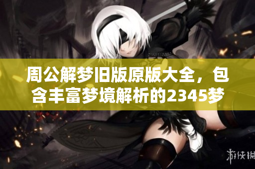 周公解梦旧版原版大全，包含丰富梦境解析的2345梦书分享