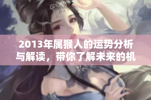 2013年属猴人的运势分析与解读，带你了解未来的机遇与挑战