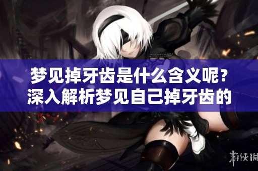 梦见掉牙齿是什么含义呢？深入解析梦见自己掉牙齿的真正意义。