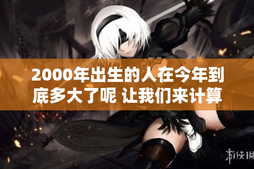2000年出生的人在今年到底多大了呢 让我们来计算一下吧