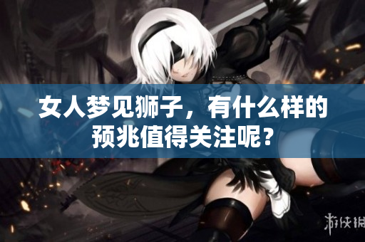 女人梦见狮子，有什么样的预兆值得关注呢？