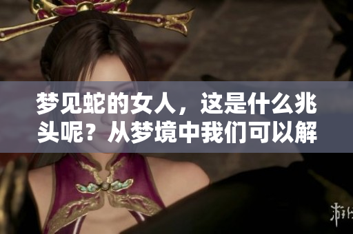 梦见蛇的女人，这是什么兆头呢？从梦境中我们可以解读到哪些启示呢？