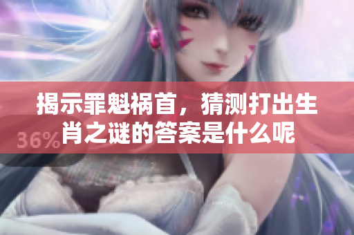 揭示罪魁祸首，猜测打出生肖之谜的答案是什么呢