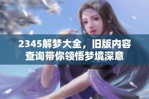 2345解梦大全，旧版内容查询带你领悟梦境深意