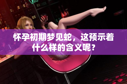 怀孕初期梦见蛇，这预示着什么样的含义呢？