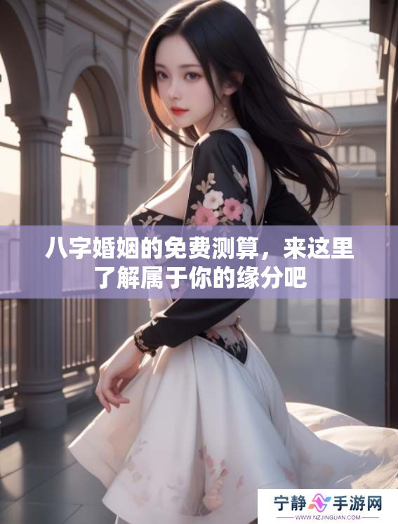 八字婚姻的免费测算，来这里了解属于你的缘分吧