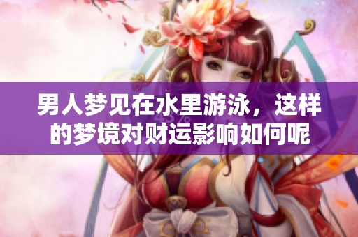 男人梦见在水里游泳，这样的梦境对财运影响如何呢