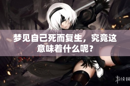 梦见自己死而复生，究竟这意味着什么呢？