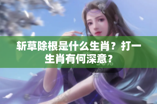 斩草除根是什么生肖？打一生肖有何深意？