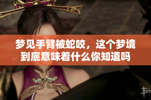 梦见手臂被蛇咬，这个梦境到底意味着什么你知道吗