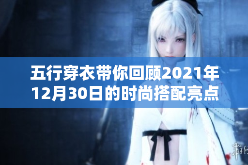五行穿衣带你回顾2021年12月30日的时尚搭配亮点与趋势