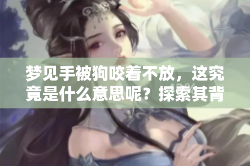 梦见手被狗咬着不放，这究竟是什么意思呢？探索其背后的深层含义。