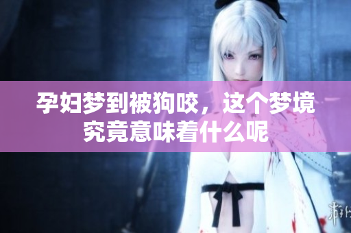 孕妇梦到被狗咬，这个梦境究竟意味着什么呢