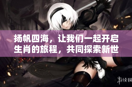 扬帆四海，让我们一起开启生肖的旅程，共同探索新世界