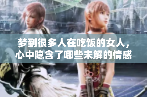 梦到很多人在吃饭的女人，心中隐含了哪些未解的情感呢