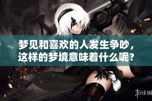 梦见和喜欢的人发生争吵，这样的梦境意味着什么呢？