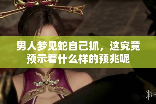 男人梦见蛇自己抓，这究竟预示着什么样的预兆呢
