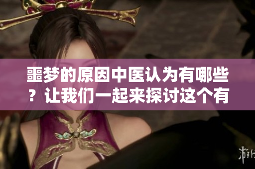 噩梦的原因中医认为有哪些？让我们一起来探讨这个有趣的话题。