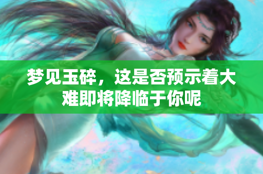梦见玉碎，这是否预示着大难即将降临于你呢
