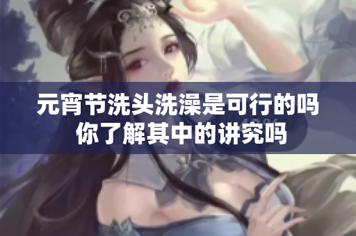元宵节洗头洗澡是可行的吗 你了解其中的讲究吗