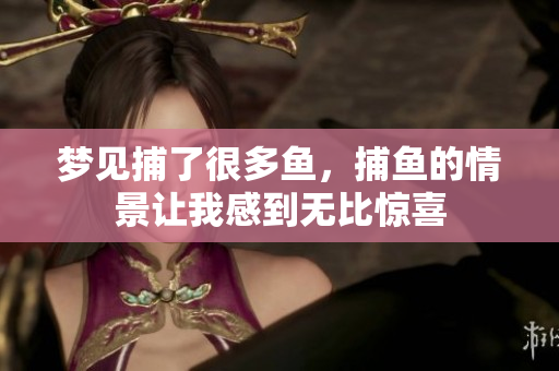 梦见捕了很多鱼，捕鱼的情景让我感到无比惊喜
