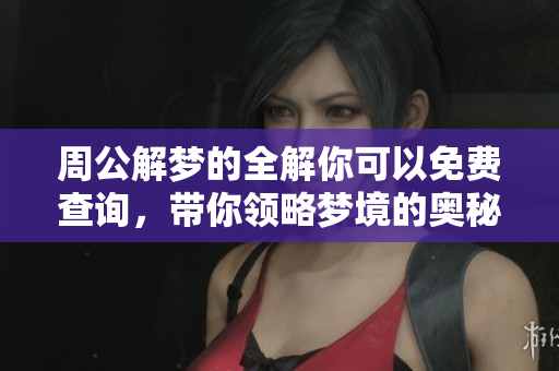 周公解梦的全解你可以免费查询，带你领略梦境的奥秘与含义