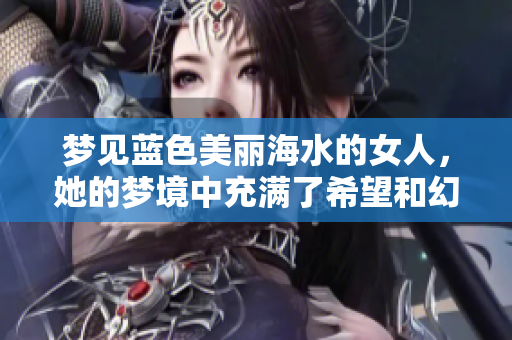 梦见蓝色美丽海水的女人，她的梦境中充满了希望和幻想