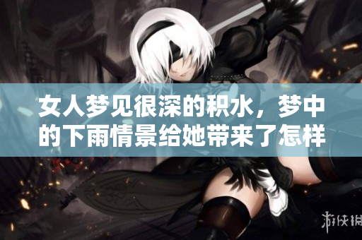 女人梦见很深的积水，梦中的下雨情景给她带来了怎样的感受呢