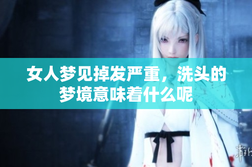 女人梦见掉发严重，洗头的梦境意味着什么呢