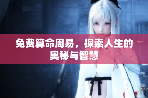 免费算命周易，探索人生的奥秘与智慧