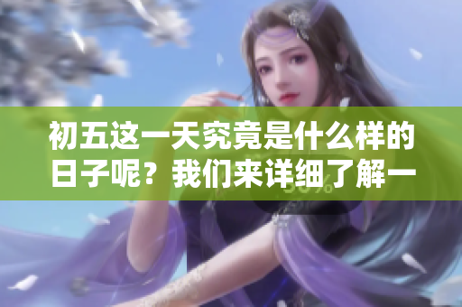 初五这一天究竟是什么样的日子呢？我们来详细了解一下吧。