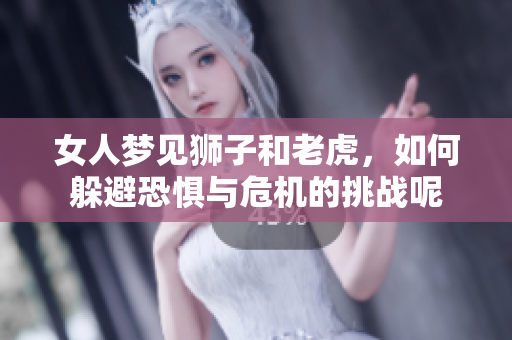 女人梦见狮子和老虎，如何躲避恐惧与危机的挑战呢