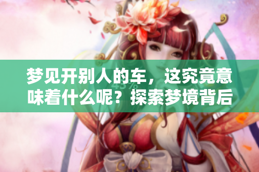 梦见开别人的车，这究竟意味着什么呢？探索梦境背后的深层含义。