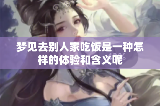 梦见去别人家吃饭是一种怎样的体验和含义呢