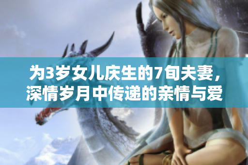 为3岁女儿庆生的7旬夫妻，深情岁月中传递的亲情与爱意