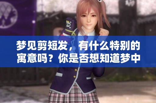 梦见剪短发，有什么特别的寓意吗？你是否想知道梦中剪短发的意义呢？