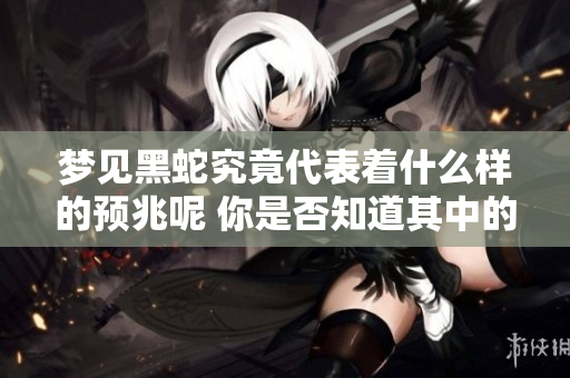 梦见黑蛇究竟代表着什么样的预兆呢 你是否知道其中的含义呢