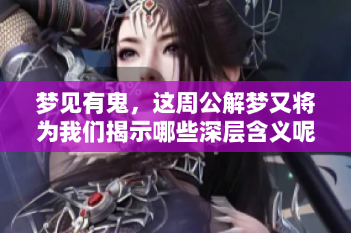 梦见有鬼，这周公解梦又将为我们揭示哪些深层含义呢