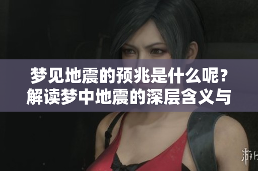 梦见地震的预兆是什么呢？解读梦中地震的深层含义与象征。