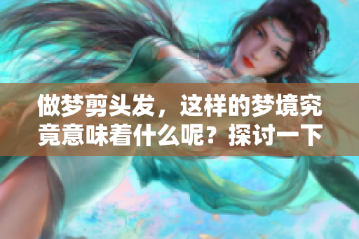 做梦剪头发，这样的梦境究竟意味着什么呢？探讨一下梦的深层含义。