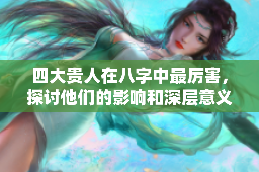 四大贵人在八字中最厉害，探讨他们的影响和深层意义