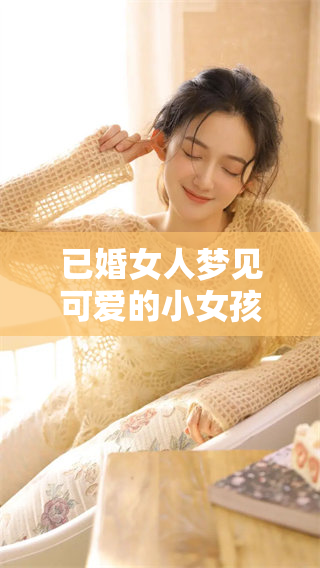 已婚女人梦见可爱的小女孩，这个梦境潜藏着什么深意呢