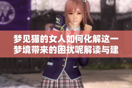梦见猫的女人如何化解这一梦境带来的困扰呢解读与建议请看这里