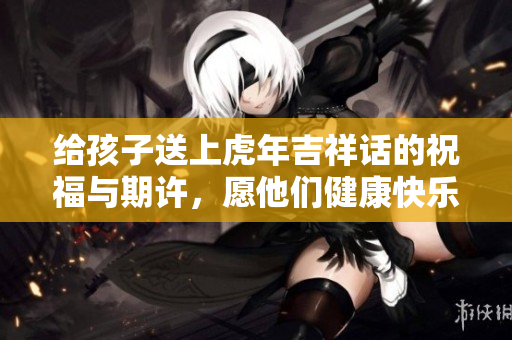 给孩子送上虎年吉祥话的祝福与期许，愿他们健康快乐成长