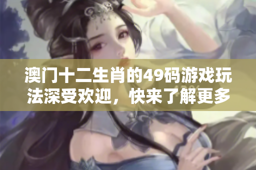 澳门十二生肖的49码游戏玩法深受欢迎，快来了解更多精彩内容！