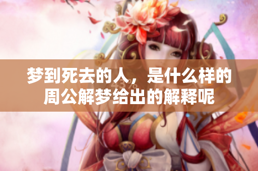 梦到死去的人，是什么样的周公解梦给出的解释呢